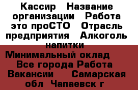 Кассир › Название организации ­ Работа-это проСТО › Отрасль предприятия ­ Алкоголь, напитки › Минимальный оклад ­ 1 - Все города Работа » Вакансии   . Самарская обл.,Чапаевск г.